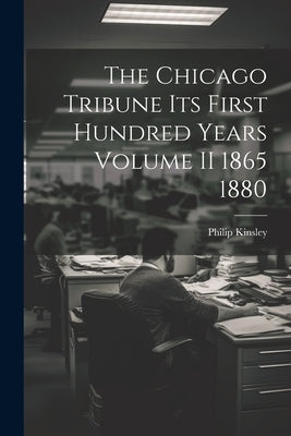 The Chicago Tribune Its First Hundred Years Volume II 1865 1880 by Kinsley, Philip