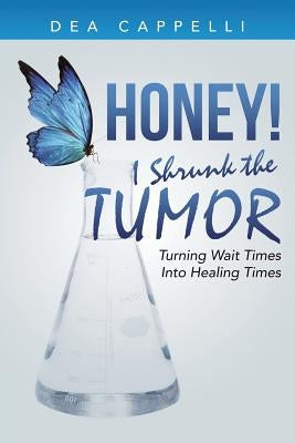 Honey! I Shrunk the Tumor: Turning Wait Times Into Healing Times by Cappelli, Dea