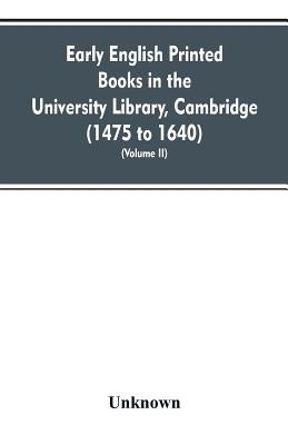 Early English printed books in the University Library, Cambridge (1475 to 1640) (Volume II) by Unknown