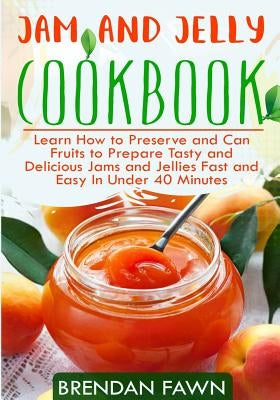 Jam and Jelly Cookbook: Learn How to Preserve and Can Fruits to Prepare Tasty and Delicious Jams and Jellies Fast and Easy in Under 40 Minutes by Fawn, Brendan