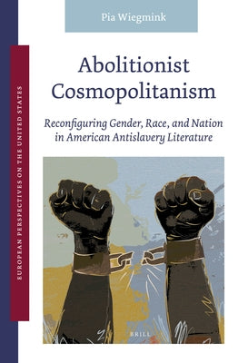 Abolitionist Cosmopolitanism: Reconfiguring Gender, Race, and Nation in American Antislavery Literature by Wiegmink, Pia