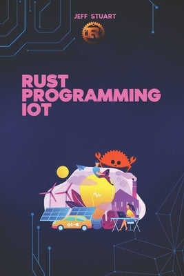 Rust Programming Language for IoT: The Complete Guide to Developing Secure and Efficient Smart Devices by Stuart, Jeff