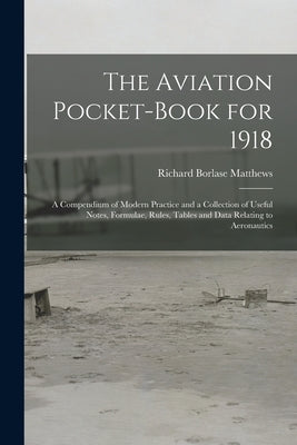 The Aviation Pocket-book for 1918; a Compendium of Modern Practice and a Collection of Useful Notes, Formulae, Rules, Tables and Data Relating to Aero by Matthews, Richard Borlase 1878-