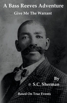 A Bass Reeves Adventure - Give Me The Warrant by Sherman, S. C.