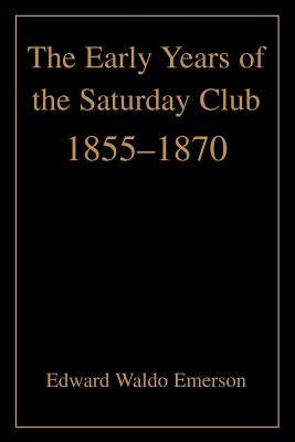 The Early Years of the Saturday Club: 1855-1870 by Emerson, Edward Waldo