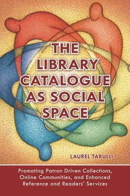 The Library Catalogue as Social Space: Promoting Patron Driven Collections, Online Communities, and Enhanced Reference and Readers' Services by Tarulli, Laurel