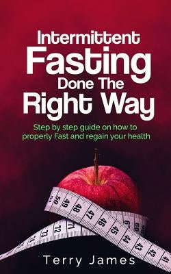 Intermittent Fasting Done The Right Way: Step by step guide on how to properly Fast and regain your health by James, Terry