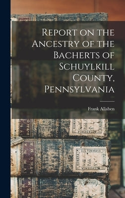 Report on the Ancestry of the Bacherts of Schuylkill County, Pennsylvania [microform] by Allaben, Frank
