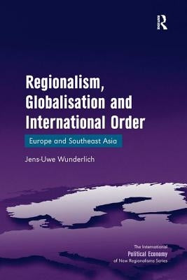 Regionalism, Globalisation and International Order: Europe and Southeast Asia by Wunderlich, Jens-Uwe