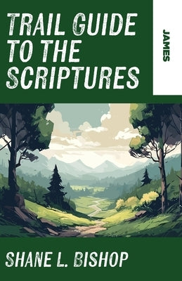 Trail Guide to the Scriptures: James by Bishop, Shane L.