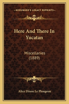 Here And There In Yucatan: Miscellanies (1889) by Le Plongeon, Alice Dixon