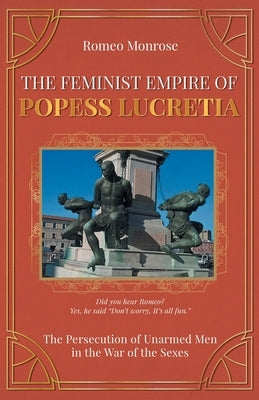 The Feminist Empire of Popess Lucretia: The Persecution of Unarmed Men in the War of the Sexes by Monrose, Romeo
