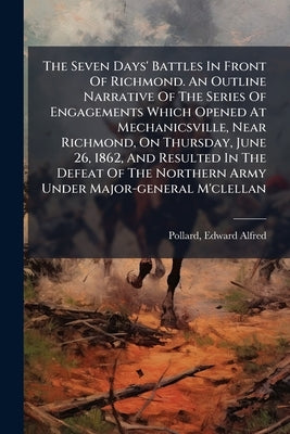 The Seven Days' Battles In Front Of Richmond. An Outline Narrative Of The Series Of Engagements Which Opened At Mechanicsville, Near Richmond, On Thur by Pollard, Edward Alfred 1831-1872