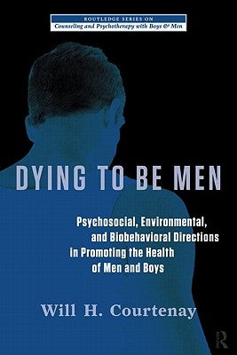 Dying to be Men: Psychosocial, Environmental, and Biobehavioral Directions in Promoting the Health of Men and Boys by Courtenay, Will