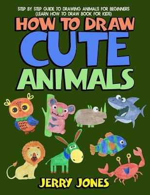 How to Draw Cute Animals: Step by Step Guide to Drawing Animals for Beginners (Learn How to Draw Book for Kids) by Jones, Jerry