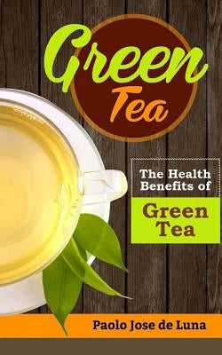 Green Tea: The Health Benefits of Green Tea by Jose De Luna, Paolo