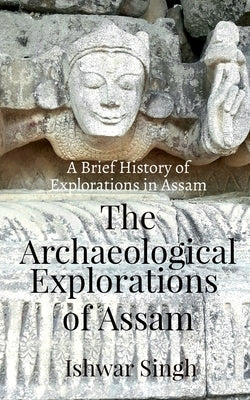 The Archaeological Explorations of Assam by Singh, Ishwar