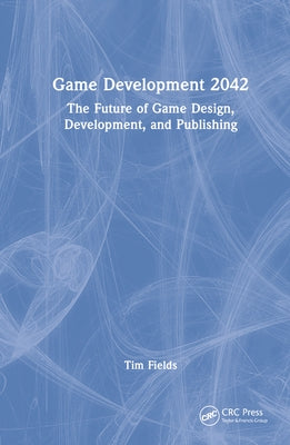 Game Development 2042: The Future of Game Design, Development, and Publishing by Fields, Tim