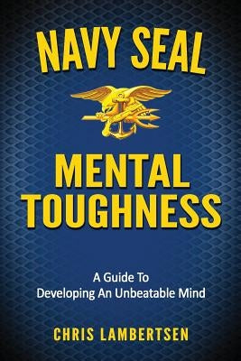 Navy SEAL Mental Toughness: A Guide To Developing An Unbeatable Mind by Lambertsen, Chris