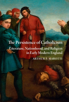 The Persistence of Catholicism: Literature, Nationhood, and Religion in Early Modern England by Marotti, Arthur F.