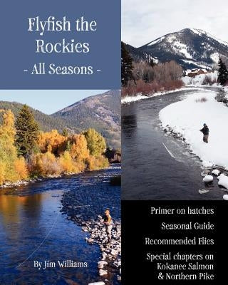 Flyfish the Rockies - All Seasons -: Primer on hatches Seasonal Guide Recommended Flies Special chapters on Kokanee Salmon & Northern Pike by Williams, Jim