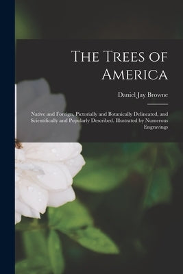 The Trees of America: Native and Foreign, Pictorially and Botanically Delineated, and Scientifically and Popularly Described. Illustrated by by Browne, Daniel Jay