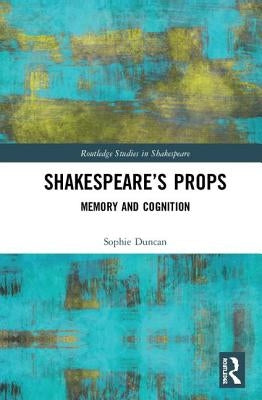 Shakespeare's Props: Memory and Cognition by Duncan, Sophie