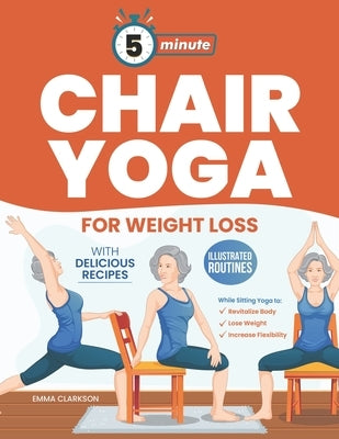 5-Minute Chair Yoga for Weight Loss: Illustrated Routines and Low-Impact Exercises to Lose Weight While Sitting on a Chair and Eating Delicious Recipe by Clarkson, Emma