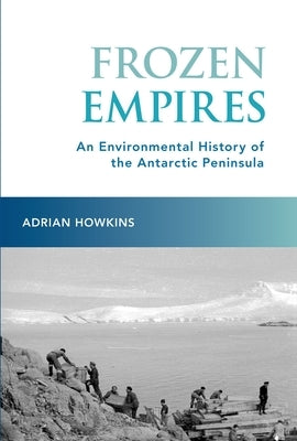 Frozen Empires: An Environmental History of the Antarctic Peninsula by Howkins, Adrian