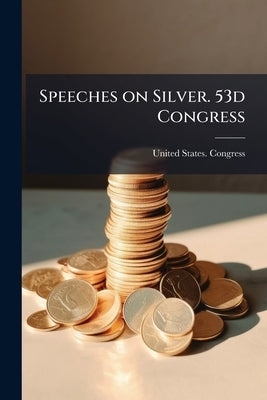 Speeches on Silver. 53d Congress by United States Congress (53rd (1893-18