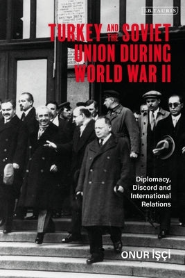 Turkey and the Soviet Union During World War II: Diplomacy, Discord and International Relations by Isci, Onur