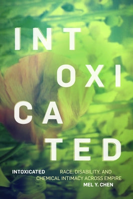 Intoxicated: Race, Disability, and Chemical Intimacy Across Empire by Chen, Mel Y.