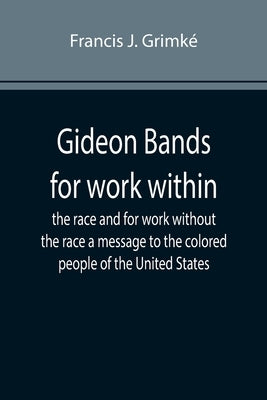 Gideon Bands for work within the race and for work without the race a message to the colored people of the United States by J. Grimké, Francis