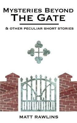Mysteries Beyond The Gate and Other Peculiar short stories by Rawlins, Matt L.