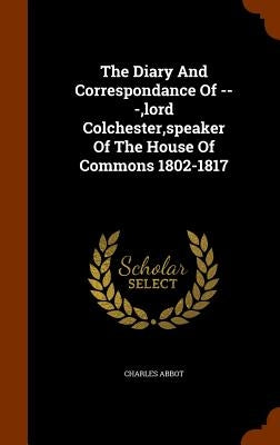 The Diary And Correspondance Of ---, lord Colchester, speaker Of The House Of Commons 1802-1817 by Abbot, Charles