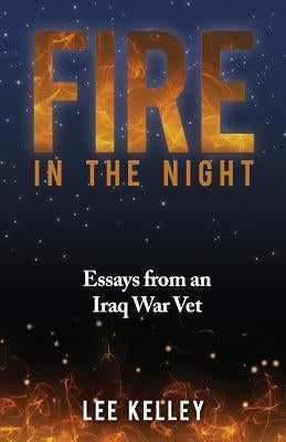Fire In The Night: Creative Essays From An Iraq War Vet by Kelley III, Lee