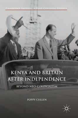 Kenya and Britain After Independence: Beyond Neo-Colonialism by Cullen, Poppy