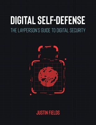 Digital Self-Defense: The Layperson's Guide to Digital Security by Fields, Justin