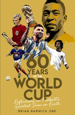 Sixty Years of the World Cup: Reflections on Football's Greatest Show on Earth by Barwick, Brian