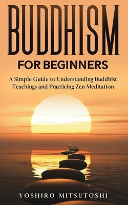 Buddhism for Beginners: A Simple Guide to Understanding Buddhist Teachings and Practicing Zen Meditation by Mitsutoshi, Yoshiro