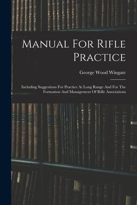 Manual For Rifle Practice: Including Suggestions For Practice At Long Range And For The Formation And Management Of Rifle Associations by Wingate, George Wood