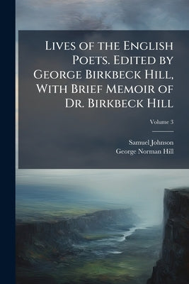 Lives of the English Poets. Edited by George Birkbeck Hill, With Brief Memoir of Dr. Birkbeck Hill; Volume 3 by Johnson, Samuel