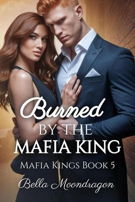 Burned by the Mafia King: Mafia Kings Book 5 by Moondragon, Bella