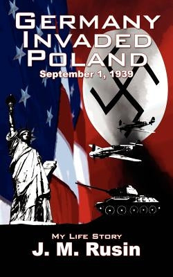 Germany Invaded Poland September 1, 1939: My Life Story by Rusin, J. M.