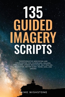 135 Guided Imagery Scripts: Transformative Meditation and Visualization for Counselors, Healers, Yoga Nidra, Stress Reduction, Self-Healing, Relaxatio by Wishstone, Jaime