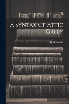 A Syntax Of Attic Greek by E, Thompson F.