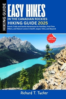 Easy Hikes in the Canadian Rockies 2025: Scenic Trails and Gentle Adventures for Families, First-Time Hikers, and Nature Lovers in Banff, Jasper, Yoho by Tucker, Richard T.
