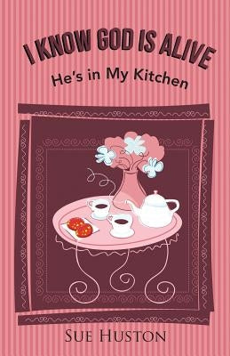 I Know God is Alive: He's in My Kitchen by Huston, Sue