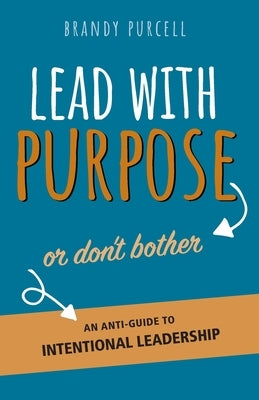 Lead With Purpose or Don't Bother: An Anti-Guide to Intentional Leadership by Purcell, Brandy