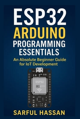 ESP32 Arduino Programming Essentials: An Absolute Beginner Guide for IoT Development by Hassan, Sarful